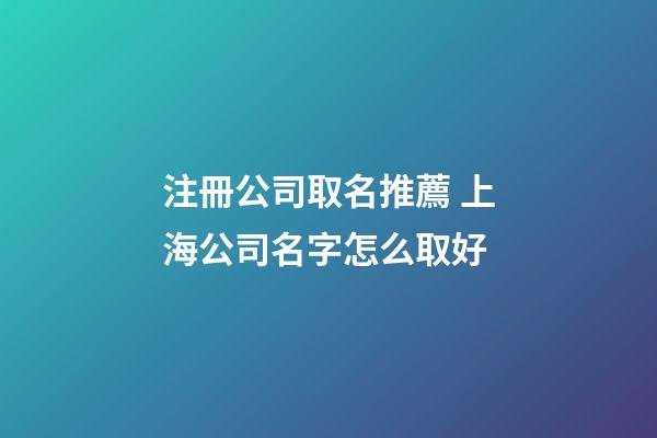 注冊公司取名推薦 上海公司名字怎么取好-第1張-公司起名-玄機派